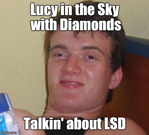 10 Guy Meme | Lucy in the Sky with Diamonds Talkin' about LSD | image tagged in memes,10 guy | made w/ Imgflip meme maker