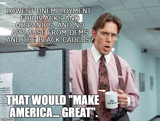 Office Great 1 | LOWEST UNEMPLOYMENT FOR BLACKS AND HISPANICS, AND NO APPLAUSE FROM DEMS AND THE BLACK CAUCUS? THAT WOULD "MAKE AMERICA... GREAT". | image tagged in office space,conservatives,donald trump | made w/ Imgflip meme maker