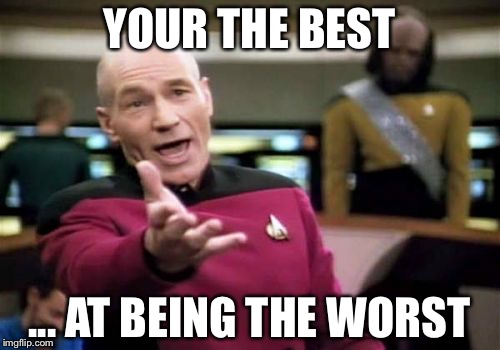 Picard Wtf Meme | YOUR THE BEST; ... AT BEING THE WORST | image tagged in memes,picard wtf | made w/ Imgflip meme maker
