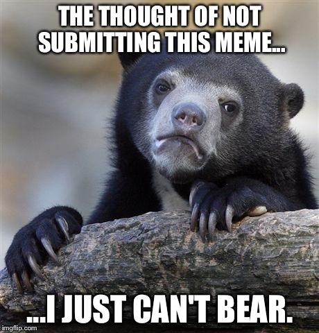ANOTHER MEME | THE THOUGHT OF NOT SUBMITTING THIS MEME... ...I JUST CAN'T BEAR. | image tagged in memes,confession bear,bad joke,bad pun,bear | made w/ Imgflip meme maker