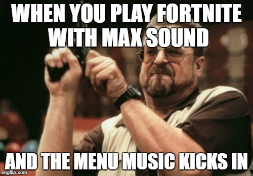 Am I The Only One Around Here Meme | WHEN YOU PLAY FORTNITE WITH MAX SOUND; AND THE MENU MUSIC KICKS IN | image tagged in memes,am i the only one around here | made w/ Imgflip meme maker