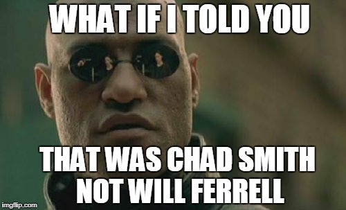 Matrix Morpheus Meme | WHAT IF I TOLD YOU; THAT WAS CHAD SMITH NOT WILL FERRELL | image tagged in memes,matrix morpheus | made w/ Imgflip meme maker