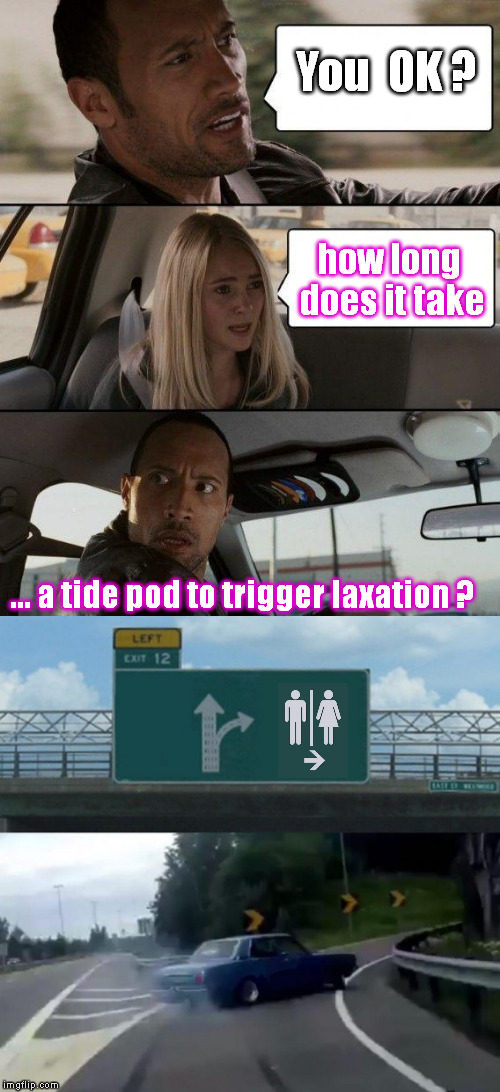Fast Exit | You  OK ? how long does it take; ... a tide pod to trigger laxation ? | image tagged in memes,tide pod challenge,the rock driving,exit 12 highway meme,left exit 12 off ramp,tide pod | made w/ Imgflip meme maker
