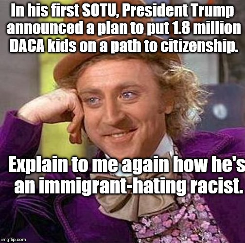 Trump SOTU  | In his first SOTU, President Trump announced a plan to put 1.8 million DACA kids on a path to citizenship. Explain to me again how he's an immigrant-hating racist. | image tagged in creepy condescending wonka | made w/ Imgflip meme maker