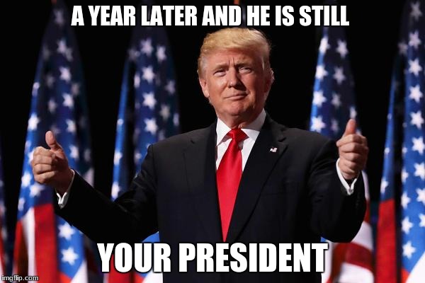 A YEAR LATER AND HE IS STILL; YOUR PRESIDENT | made w/ Imgflip meme maker