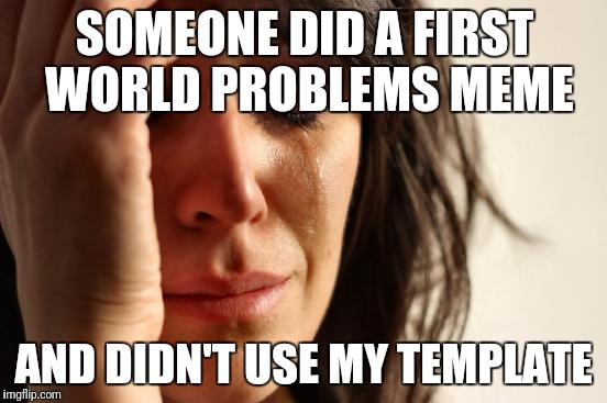 First World Problems Meme | SOMEONE DID A FIRST WORLD PROBLEMS MEME AND DIDN'T USE MY TEMPLATE | image tagged in memes,first world problems | made w/ Imgflip meme maker