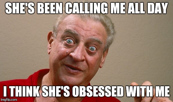 SHE'S BEEN CALLING ME ALL DAY I THINK SHE'S OBSESSED WITH ME | made w/ Imgflip meme maker