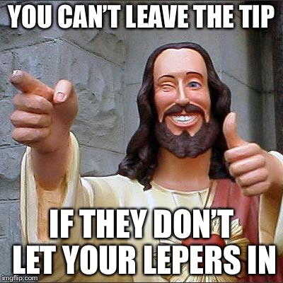 Jesus | YOU CAN’T LEAVE THE TIP IF THEY DON’T LET YOUR LEPERS IN | image tagged in jesus | made w/ Imgflip meme maker