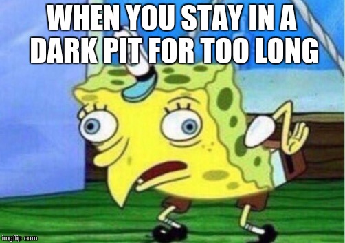 Mocking Spongebob | WHEN YOU STAY IN A DARK PIT FOR TOO LONG | image tagged in memes,mocking spongebob | made w/ Imgflip meme maker