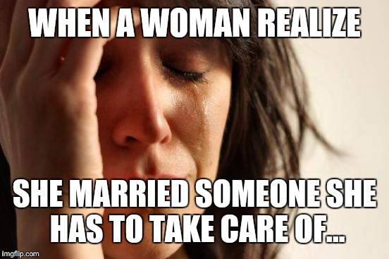 First World Problems Meme | WHEN A WOMAN REALIZE; SHE MARRIED SOMEONE SHE HAS TO TAKE CARE OF... | image tagged in memes,first world problems | made w/ Imgflip meme maker