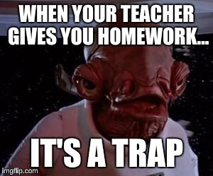 Admiral Ackbar  | WHEN YOUR TEACHER GIVES YOU HOMEWORK... IT'S A TRAP | image tagged in admiral ackbar | made w/ Imgflip meme maker
