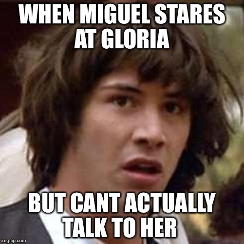 Conspiracy Keanu Meme | WHEN MIGUEL STARES AT GLORIA; BUT CANT ACTUALLY TALK TO HER | image tagged in memes,conspiracy keanu | made w/ Imgflip meme maker