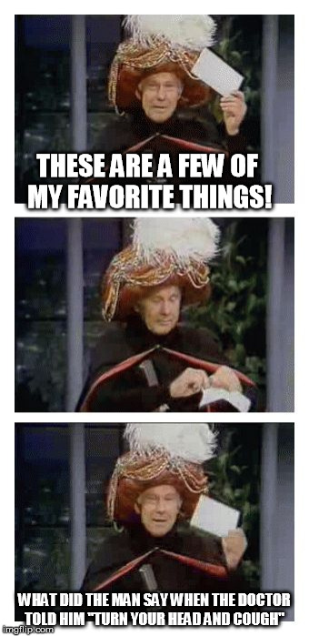 Carnac the Magnificent | THESE ARE A FEW OF MY FAVORITE THINGS! WHAT DID THE MAN SAY WHEN THE DOCTOR TOLD HIM "TURN YOUR HEAD AND COUGH" | image tagged in carnac the magnificent | made w/ Imgflip meme maker