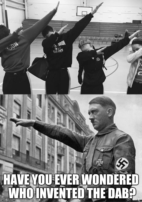 Hitler Dab | HAVE YOU EVER WONDERED WHO INVENTED THE DAB? | image tagged in hitler dab | made w/ Imgflip meme maker