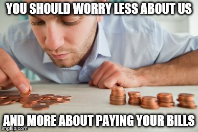 Broke | YOU SHOULD WORRY LESS ABOUT US; AND MORE ABOUT PAYING YOUR BILLS | image tagged in broke | made w/ Imgflip meme maker