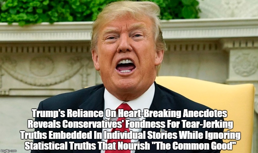 Trump's Reliance On Heart-Breaking Anecdotes Reveals Conservatives' Fondness For Tear-Jerking Truths Embedded In Individual Stories While Ig | made w/ Imgflip meme maker