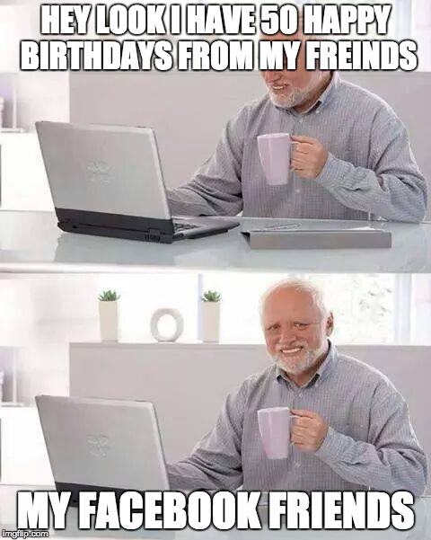 Hide the Pain Harold Meme | HEY LOOK I HAVE 50 HAPPY BIRTHDAYS FROM MY FREINDS; MY FACEBOOK FRIENDS | image tagged in memes,hide the pain harold | made w/ Imgflip meme maker