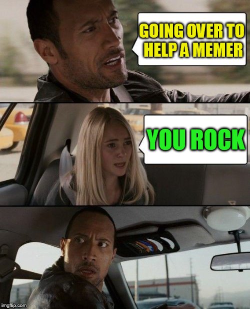 The Rock Driving Meme | GOING OVER TO HELP A MEMER YOU ROCK | image tagged in memes,the rock driving | made w/ Imgflip meme maker
