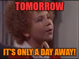 TOMORROW IT'S ONLY A DAY AWAY! | made w/ Imgflip meme maker