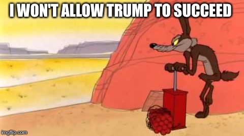Wile e coyote dynamite | I WON'T ALLOW TRUMP TO SUCCEED | image tagged in wile e coyote dynamite | made w/ Imgflip meme maker