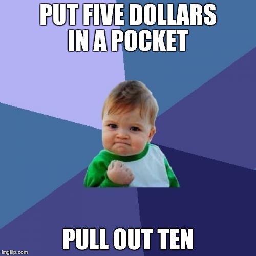 Success Kid | PUT FIVE DOLLARS IN A POCKET; PULL OUT TEN | image tagged in memes,success kid | made w/ Imgflip meme maker