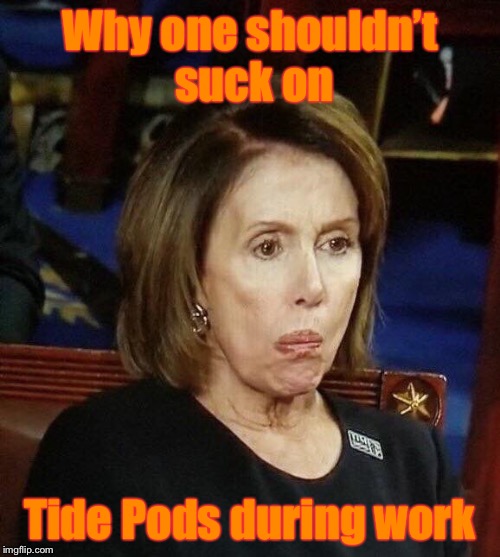 Nancy Pelosi at State of the Union Address | Why one shouldn’t suck on; Tide Pods during work | image tagged in memes,polosi,tide pods,sucking,state of the union | made w/ Imgflip meme maker