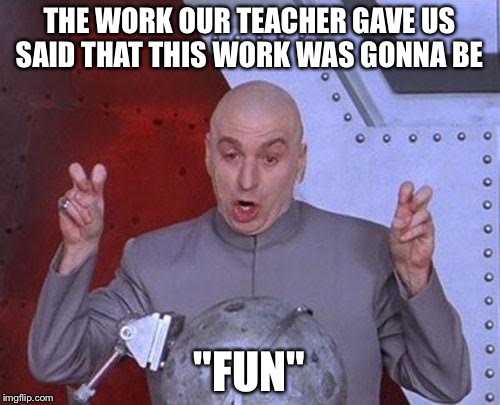 Dr Evil Laser Meme | THE WORK OUR TEACHER GAVE US SAID THAT THIS WORK WAS GONNA BE; "FUN" | image tagged in memes,dr evil laser | made w/ Imgflip meme maker