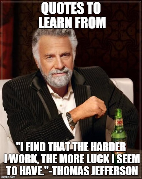 Quotes to learn from Ep.2 | QUOTES TO LEARN FROM; "I FIND THAT THE HARDER I WORK, THE MORE LUCK I SEEM TO HAVE."-THOMAS JEFFERSON | image tagged in memes,the most interesting man in the world,quotes,founding fathers | made w/ Imgflip meme maker