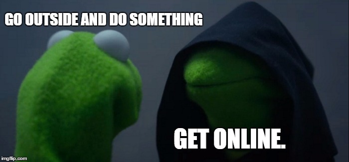 Evil Kermit | GO OUTSIDE AND DO SOMETHING; GET ONLINE. | image tagged in memes,evil kermit | made w/ Imgflip meme maker