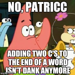 No Patrick Meme | NO, PATRICC; ADDING TWO C'S TO THE END OF A WORD ISN'T DANK ANYMORE | image tagged in memes,no patrick | made w/ Imgflip meme maker
