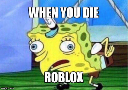 Mocking Spongebob Meme | WHEN YOU DIE; ROBLOX | image tagged in memes,mocking spongebob | made w/ Imgflip meme maker