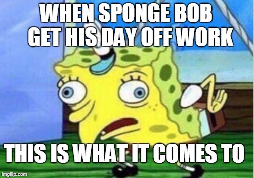 Mocking Spongebob Meme | WHEN SPONGE BOB  GET HIS DAY OFF WORK; THIS IS WHAT IT COMES TO | image tagged in memes,mocking spongebob | made w/ Imgflip meme maker