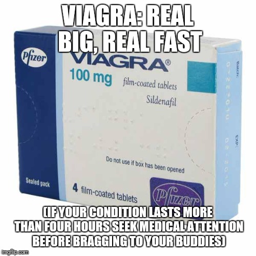 Viagra | VIAGRA: REAL BIG, REAL FAST; (IF YOUR CONDITION LASTS MORE THAN FOUR HOURS SEEK MEDICAL ATTENTION BEFORE BRAGGING TO YOUR BUDDIES) | image tagged in viagra,real big | made w/ Imgflip meme maker