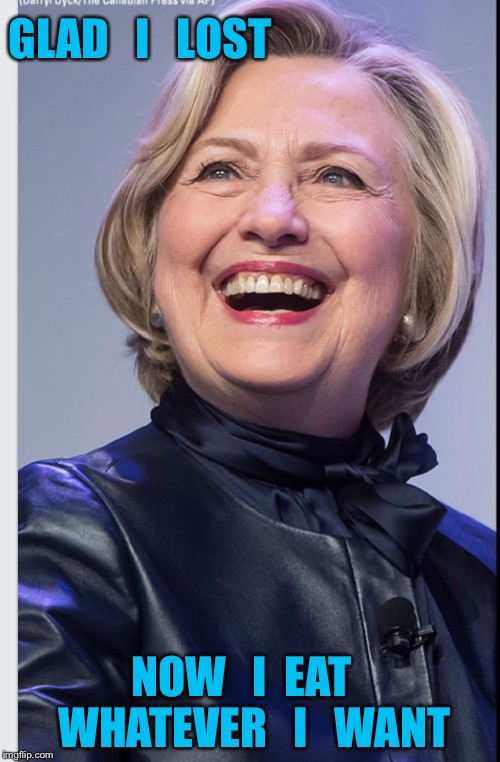 The spoils of victory  | GLAD   I   LOST; NOW   I  EAT   WHATEVER   I   WANT | image tagged in hillary clinton | made w/ Imgflip meme maker
