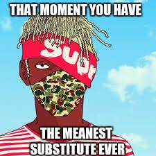 THAT MOMENT YOU HAVE; THE MEANEST SUBSTITUTE EVER | image tagged in annoyed guy | made w/ Imgflip meme maker