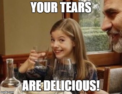 YOUR TEARS; ARE DELICIOUS! | image tagged in your tears,tears | made w/ Imgflip meme maker