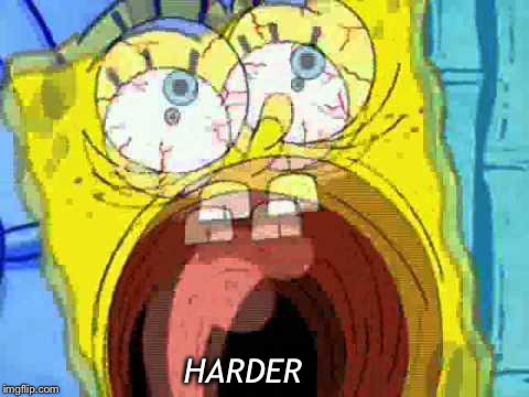 Spongebob Screaming | HARDER | image tagged in spongebob screaming | made w/ Imgflip meme maker