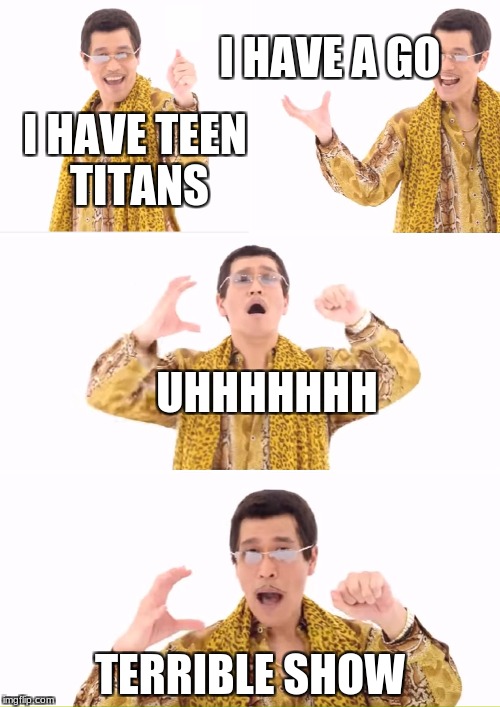 PPAP | I HAVE A GO; I HAVE TEEN TITANS; UHHHHHHH; TERRIBLE SHOW | image tagged in memes,ppap | made w/ Imgflip meme maker