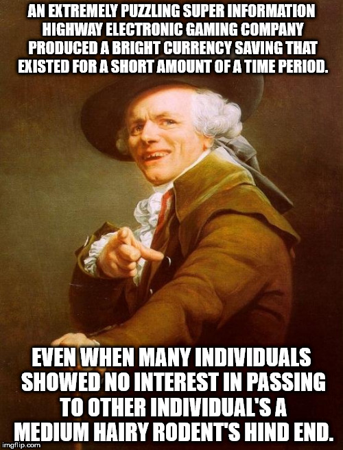 Joseph Ducreux Meme | AN EXTREMELY PUZZLING SUPER INFORMATION HIGHWAY ELECTRONIC GAMING COMPANY PRODUCED A BRIGHT CURRENCY SAVING THAT EXISTED FOR A SHORT AMOUNT OF A TIME PERIOD. EVEN WHEN MANY INDIVIDUALS SHOWED NO INTEREST IN PASSING TO OTHER INDIVIDUAL'S A MEDIUM HAIRY RODENT'S HIND END. | image tagged in memes,joseph ducreux | made w/ Imgflip meme maker