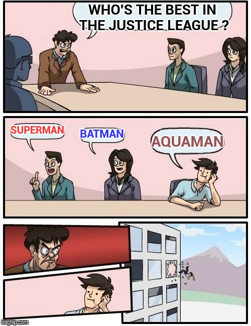 Boardroom Meeting Suggestion Meme | WHO'S THE BEST IN THE JUSTICE LEAGUE ? SUPERMAN BATMAN AQUAMAN | image tagged in memes,boardroom meeting suggestion | made w/ Imgflip meme maker