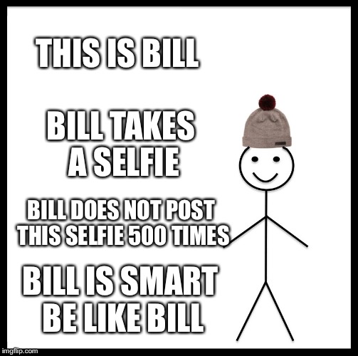 Be Like Bill Meme |  THIS IS BILL; BILL TAKES A SELFIE; BILL DOES NOT POST THIS SELFIE 500 TIMES; BILL IS SMART BE LIKE BILL | image tagged in memes,be like bill | made w/ Imgflip meme maker