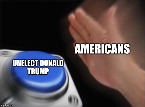 Blank Nut Button Meme | AMERICANS; UNELECT DONALD TRUMP | image tagged in memes,blank nut button | made w/ Imgflip meme maker