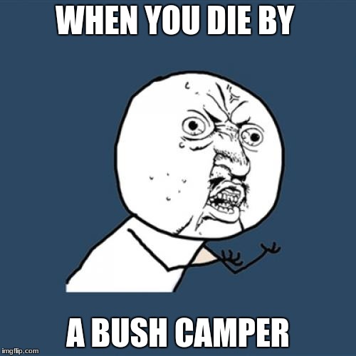 Y U No | WHEN YOU DIE BY; A BUSH CAMPER | image tagged in memes,y u no | made w/ Imgflip meme maker