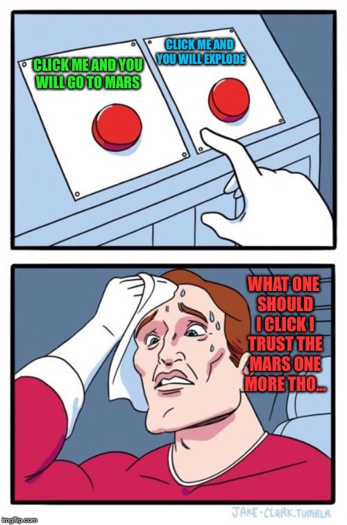 Two Buttons | CLICK ME AND YOU WILL EXPLODE; CLICK ME AND YOU WILL GO TO MARS; WHAT ONE SHOULD I CLICK I TRUST THE MARS ONE MORE THO... | image tagged in memes,two buttons | made w/ Imgflip meme maker