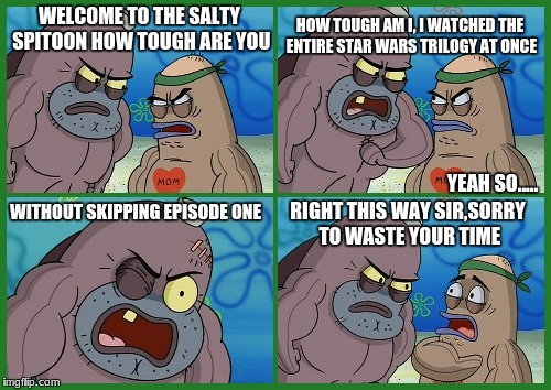 Welcome to the Salty Spitoon Meme
 | WELCOME TO THE SALTY SPITOON HOW TOUGH ARE YOU; HOW TOUGH AM I, I WATCHED THE ENTIRE STAR WARS TRILOGY AT ONCE; YEAH SO..... WITHOUT SKIPPING EPISODE ONE; RIGHT THIS WAY SIR,SORRY TO WASTE YOUR TIME | image tagged in welcome to the salty spitoon | made w/ Imgflip meme maker