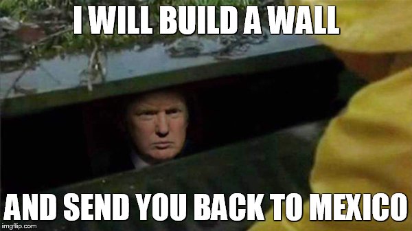 Trump Pennywise | I WILL BUILD A WALL; AND SEND YOU BACK TO MEXICO | image tagged in trump pennywise | made w/ Imgflip meme maker