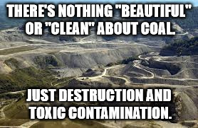 Coal Mountain | THERE'S NOTHING "BEAUTIFUL" OR "CLEAN" ABOUT COAL. JUST DESTRUCTION AND TOXIC CONTAMINATION. | image tagged in pollution | made w/ Imgflip meme maker