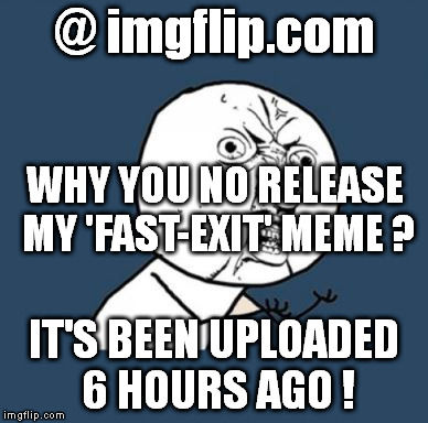 #releasethememe |  @ imgflip.com; WHY YOU NO RELEASE MY 'FAST-EXIT' MEME ? IT'S BEEN UPLOADED 6 HOURS AGO ! | image tagged in why you no guy,releasethememo,memes,the rock driving,exit 12 highway meme,left exit 12 off ramp | made w/ Imgflip meme maker