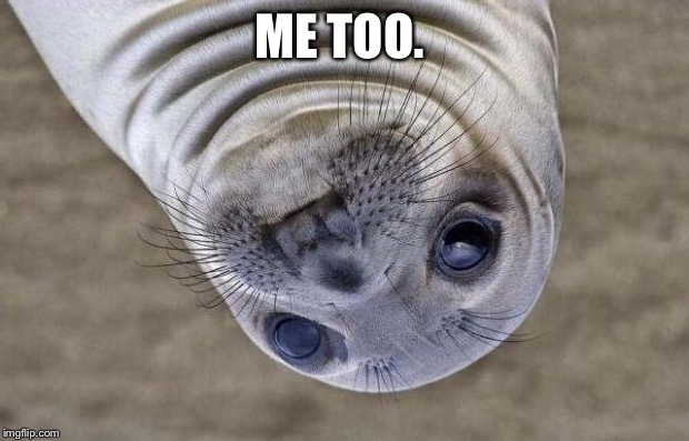 Awkward Moment Sealion Meme | ME TOO. | image tagged in memes,awkward moment sealion | made w/ Imgflip meme maker