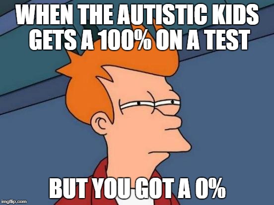 Futurama Fry | WHEN THE AUTISTIC KIDS GETS A 100% ON A TEST; BUT YOU GOT A 0% | image tagged in memes,futurama fry | made w/ Imgflip meme maker